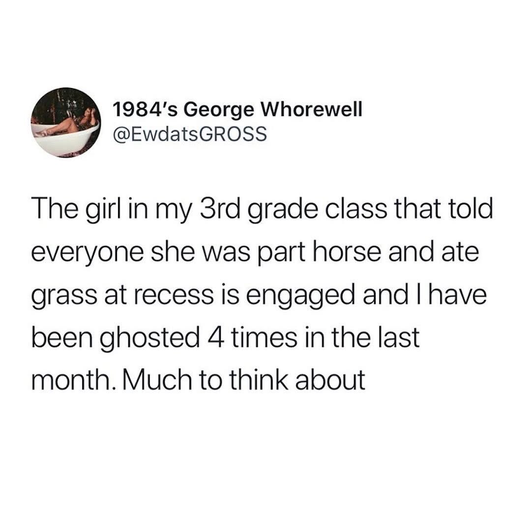 Meanwhile, the girl who claimed she was part horse in 3rd grade is engaged and I'm over here getting ghosted constantly. The universe is weird.