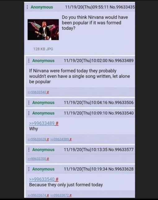 Someone asked if Nirvana would be popular today, and the replies basically said they wouldn't even have songs written yet because they 'just formed today'. lol