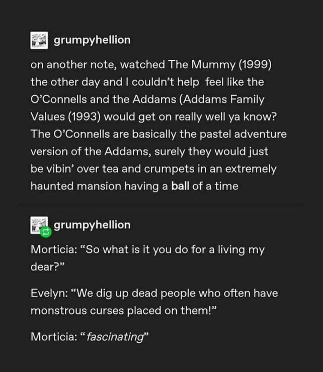 Totally convinced the O'Connells from The Mummy are just the pastel Addams Family and this convo proves it.