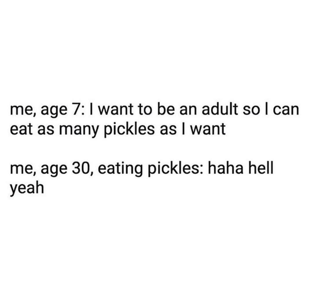 When you're an adult and can finally eat pickles whenever you want, and it's still awesome.