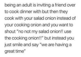 Adulting is when your friend uses the wrong onion for cooking and you just have to smile and pretend everything is fine.