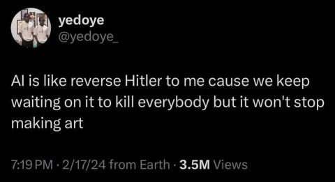 AI is like reverse Hitler, we're waiting for it to kill everyone but it just keeps making art instead.