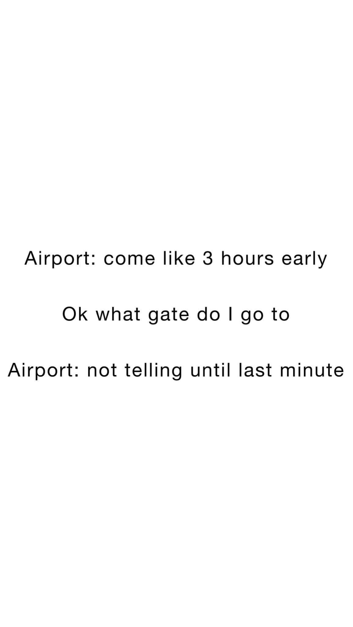 The airport telling you to come 3 hours early but then not telling you your gate until the last minute. So frustrating.