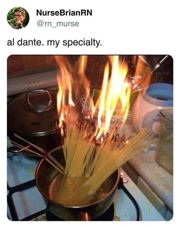 Al dente, my specialty. Oh wait, it's on fire.