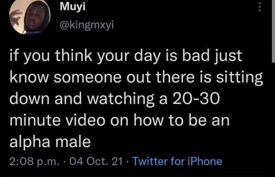 Lol, if you think your day is rough, someone's out there watching a 20-30 minute video on how to be an alpha male.