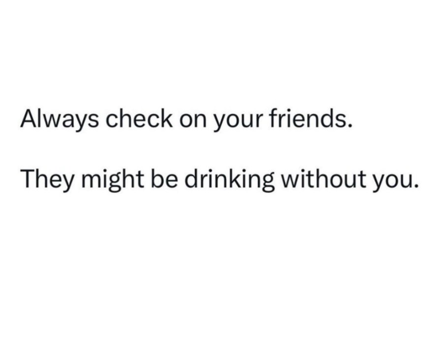 The real reason to check on your friends. They're probably having a good time without you.