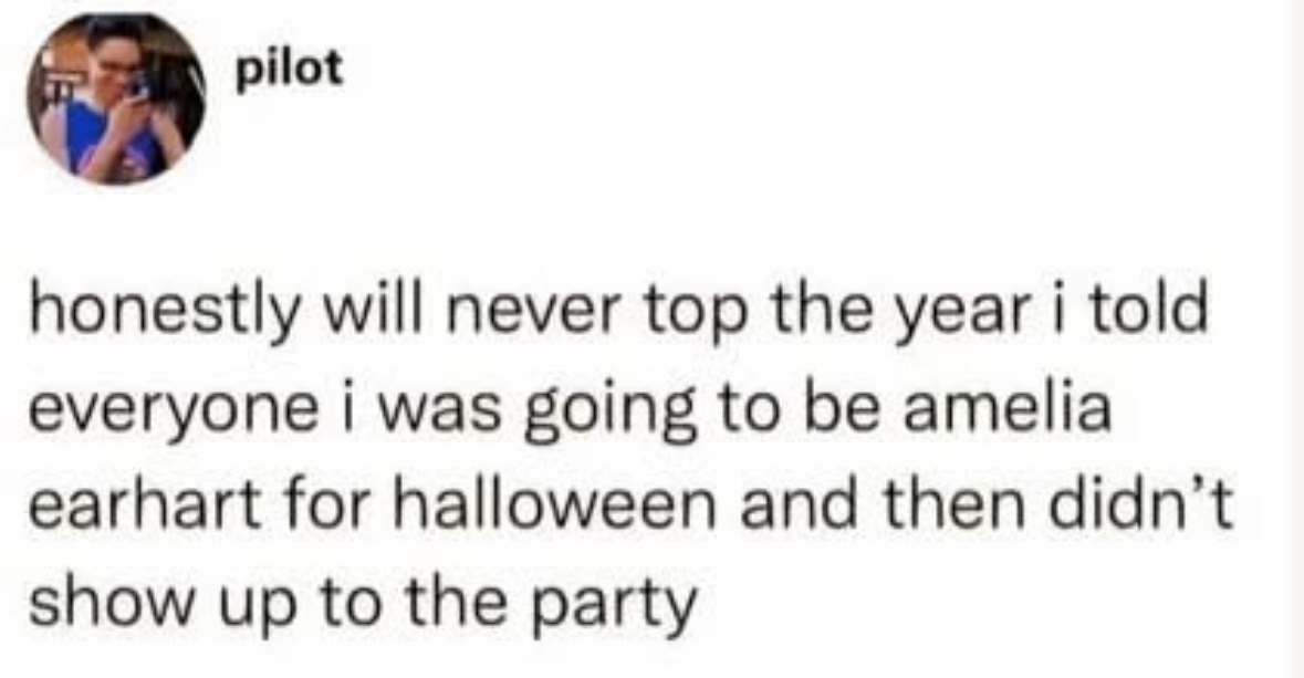 Me telling everyone my epic Halloween costume and then ghosting the party like Amelia Earhart