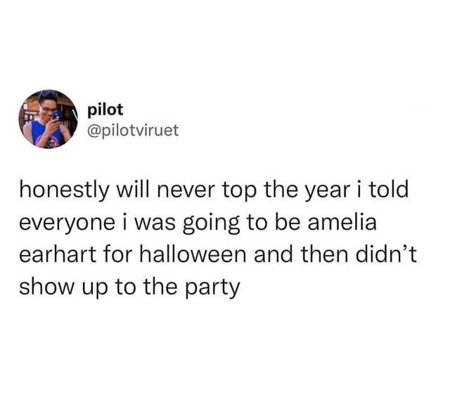 Me deciding to be Amelia Earhart for Halloween and then just... disappearing