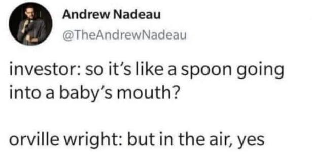 When an investor explains something so simply it's hilarious. Like, 'So it's a spoon going into a baby's mouth?'.