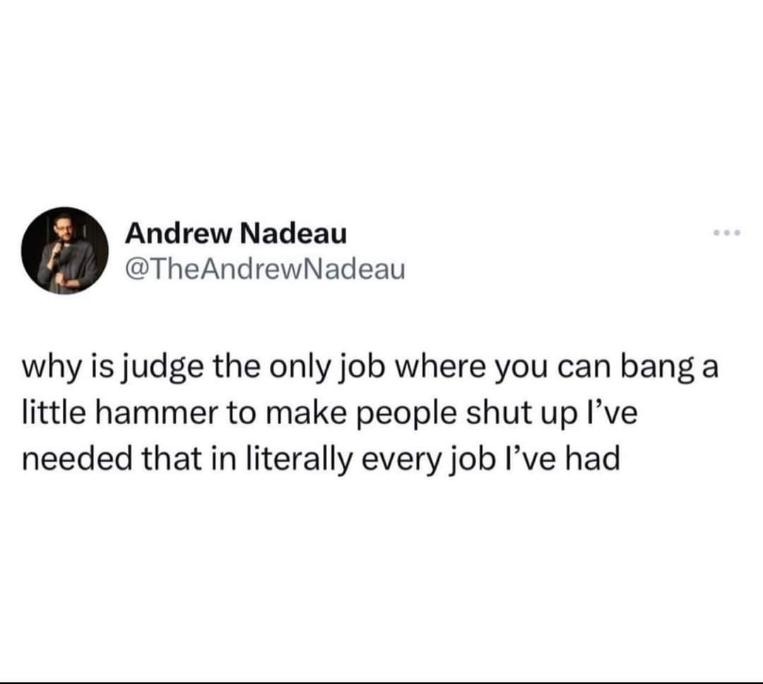 Seriously though, a gavel would solve so many problems at my job.