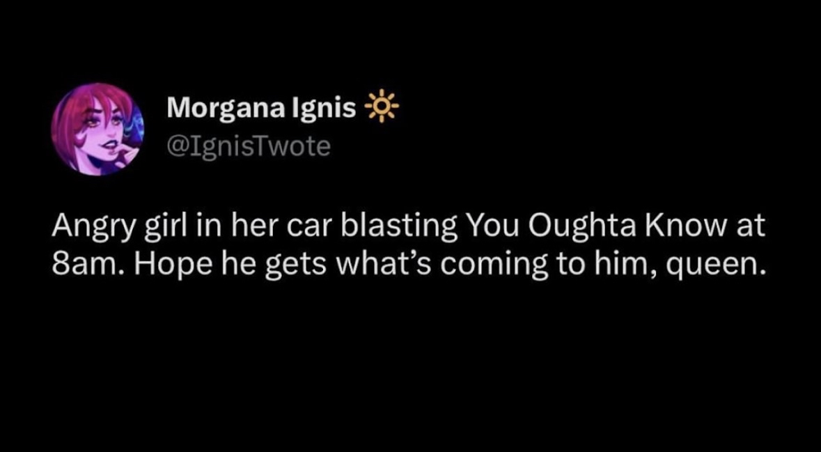 Me driving to work after a breakup and blasting Alanis Morissette