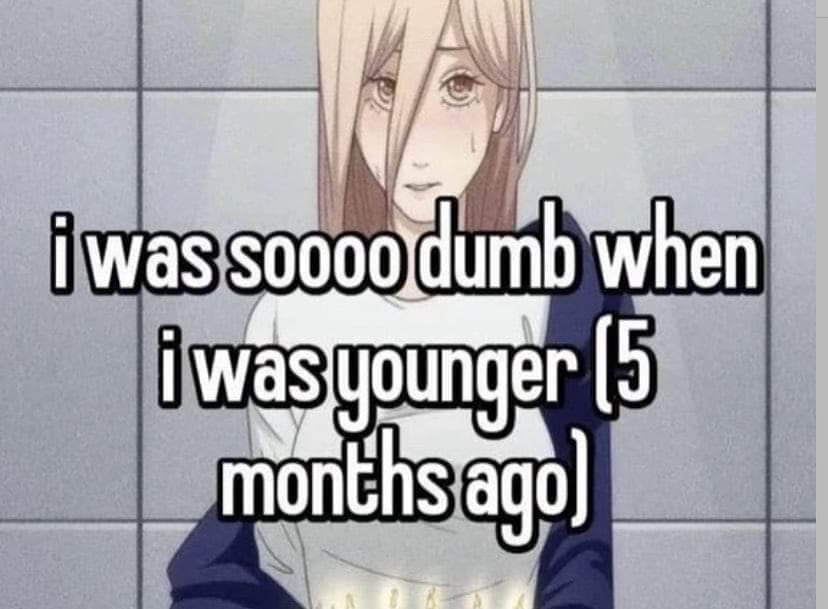 Me realizing I was also incredibly dumb just 5 months ago