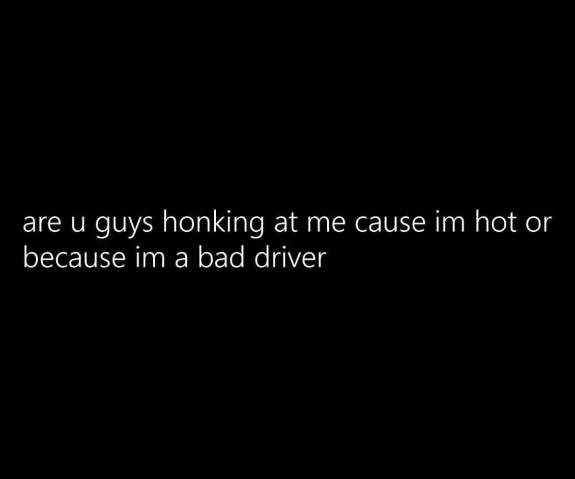lol, the eternal question: am I being honked at for being hot or for being a menace on the road