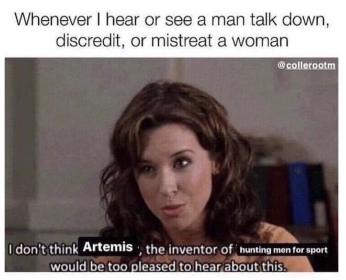 Whenever I hear a man mistreat a woman, I don't think Artemis, the inventor of hunting men for sport, would be too pleased.