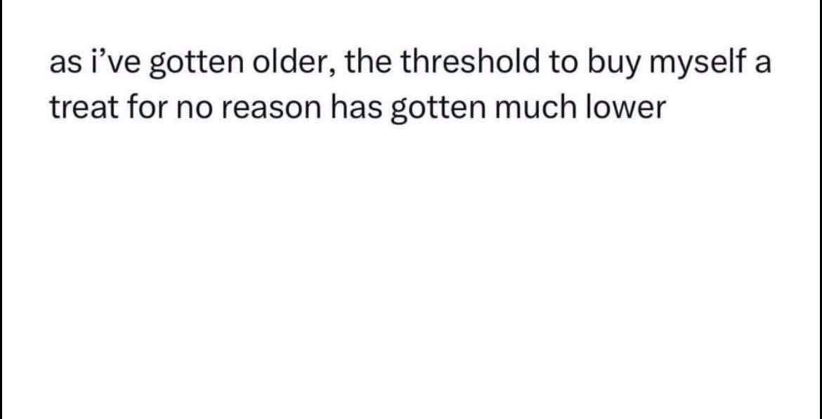 Me getting older and giving myself permission to buy treats for literally no reason.