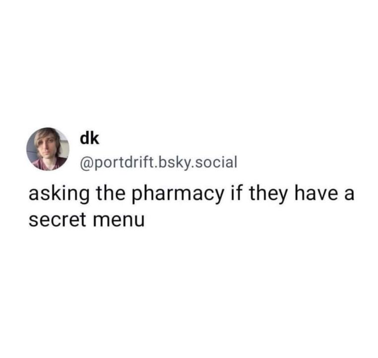Me asking if the pharmacy has a secret menu like it's a Starbucks