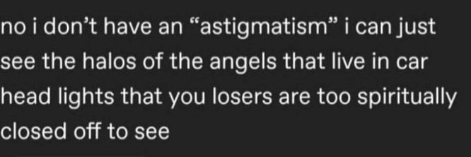 So my astigmatism is actually just me seeing angels in car headlights. Okay.