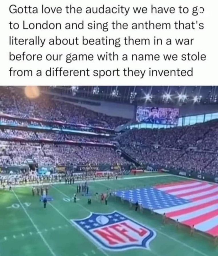 Us going to London to play football, a sport they invented, while singing our anthem about beating them in a war. Peak audacity lol