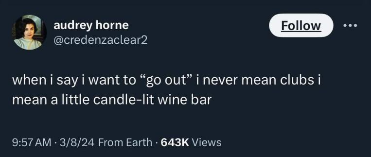 Me saying I want to 'go out' means a chill wine bar, not a club lol