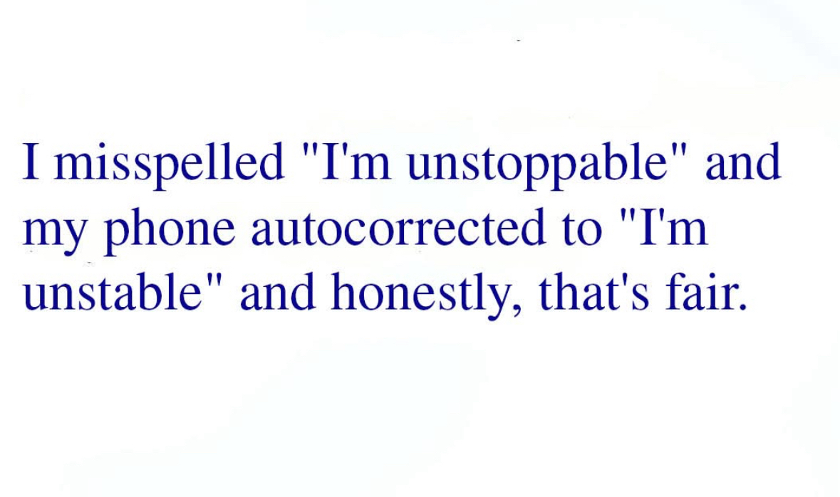 My phone autocorrected 'unstoppable' to 'unstable' and honestly, I get it.