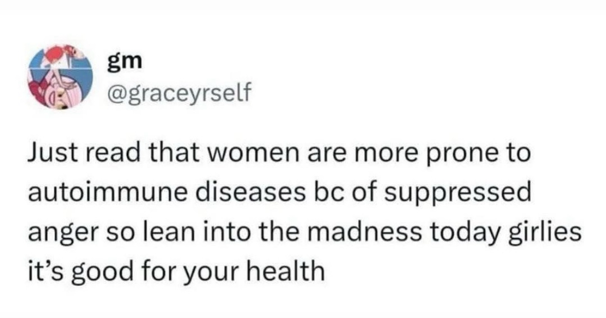 apparently suppressed anger causes autoimmune diseases so let's all just go a little crazy today lol
