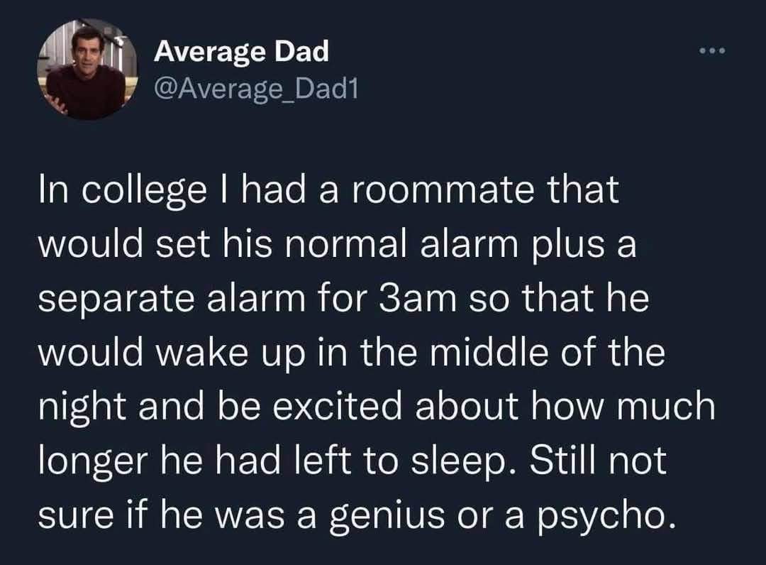 My college roommate set an extra alarm just to wake up and be excited about how much more sleep he had left. Genius or psycho?