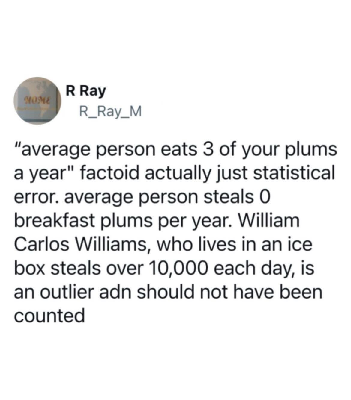 So it turns out the whole 'average person eats 3 plums a year' thing was skewed by one guy who steals over 10,000 plums daily. LOL.