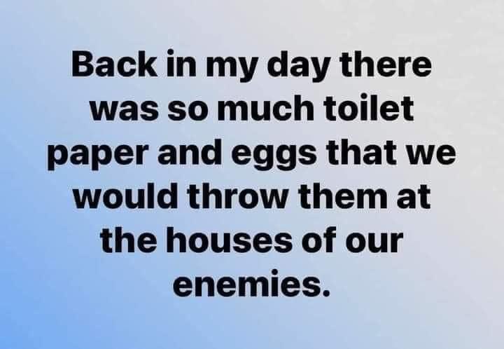 Lolol, back in my day we had toilet paper and eggs to literally throw at people