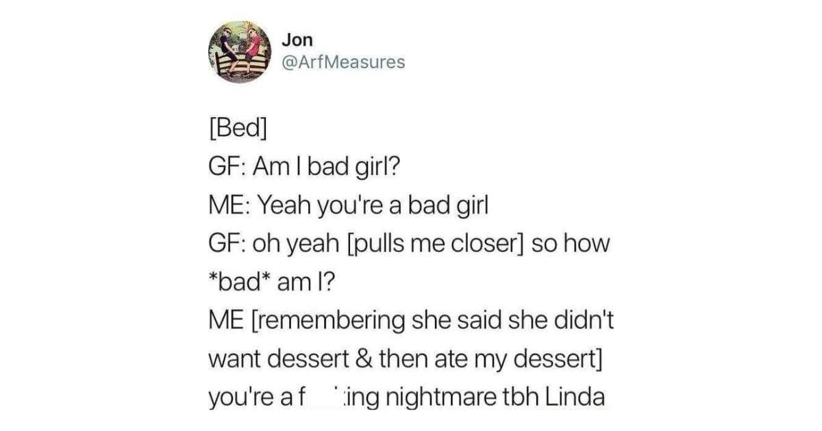 When you ask your GF how bad you are and she says she didn't want dessert but then ate yours.