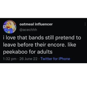 Bands pretending to leave before their encore is basically peekaboo for adults lol