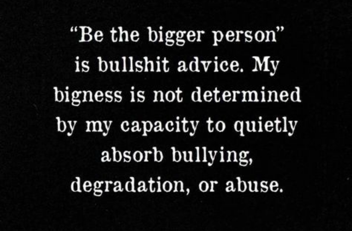 Preach. Being the 'bigger person' doesn't mean letting people walk all over you.