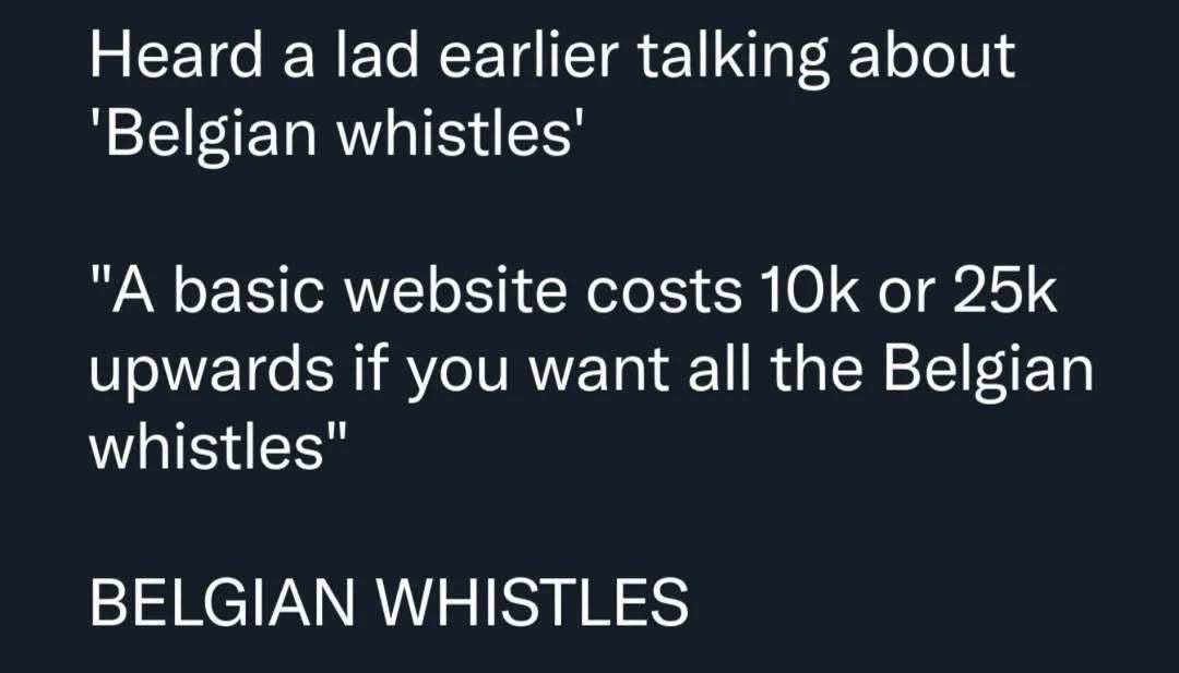 Me hearing about 'Belgian whistles' and then realizing it's probably not what I thought lol
