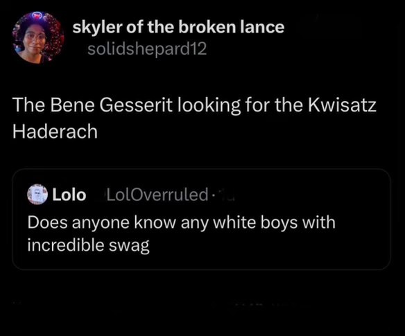 The Bene Gesserit looking for the Kwisatz Haderach, and then someone asks for white boys with incredible swag