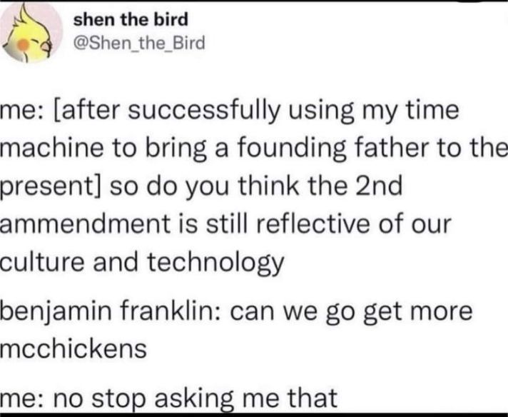 Imagine bringing Ben Franklin to the future just for him to ask for McChickens instead of discussing the 2nd amendment lol
