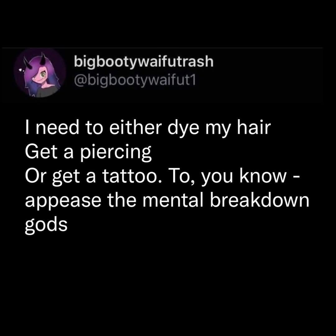 Me deciding how to best cope with my existential dread: hair dye, piercings, or tattoos.
