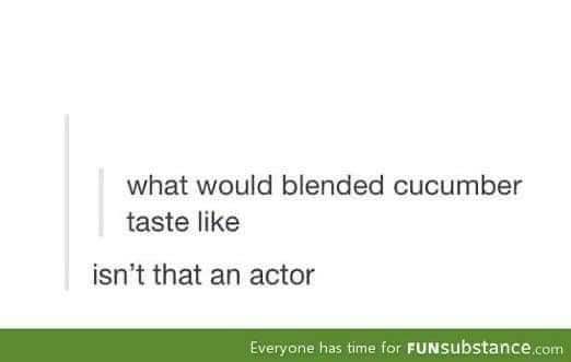 Me trying to remember if 'blended cucumber' is a drink or an actor's name