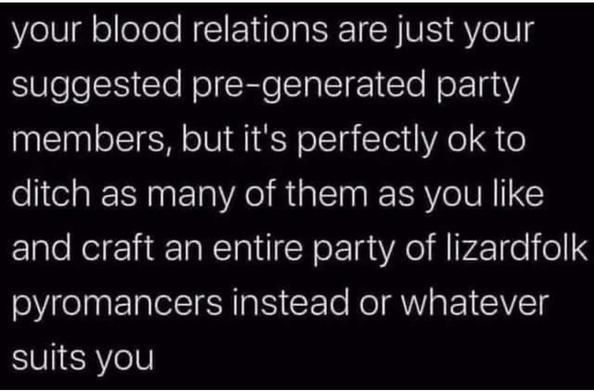 Lowkey feeling like my family are just suggested party members I can ditch for a custom party of lizardfolk pyromancers