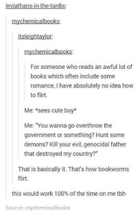 Bookworms trying to flirt, basically asking to overthrow the government or kill demons instead of just saying hi. It works though, right?