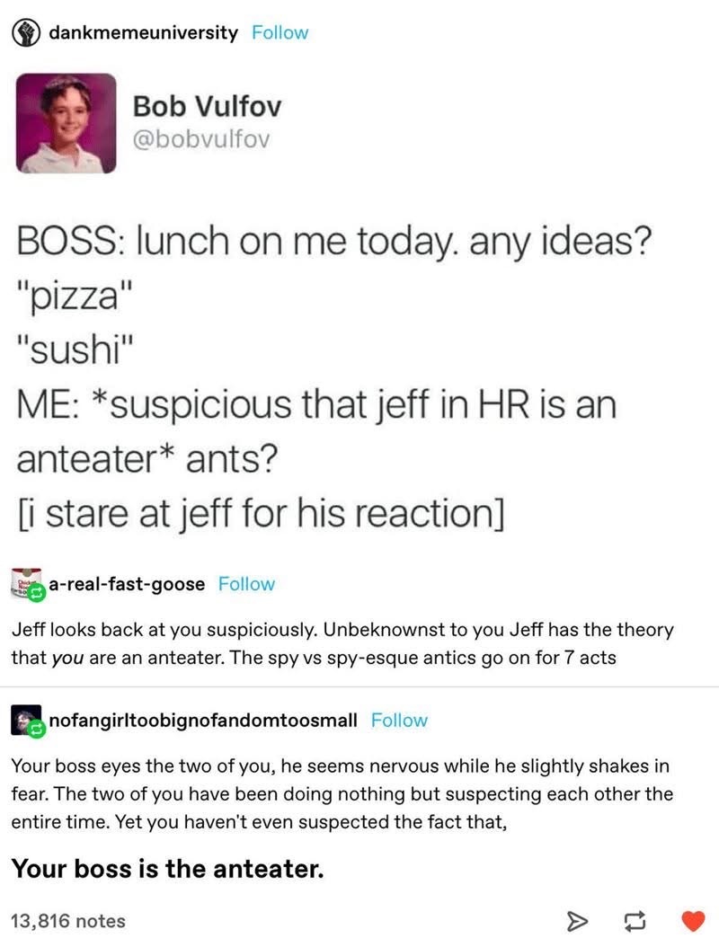 When you and your coworker are both suspicious of each other, but the boss is actually the anteater.