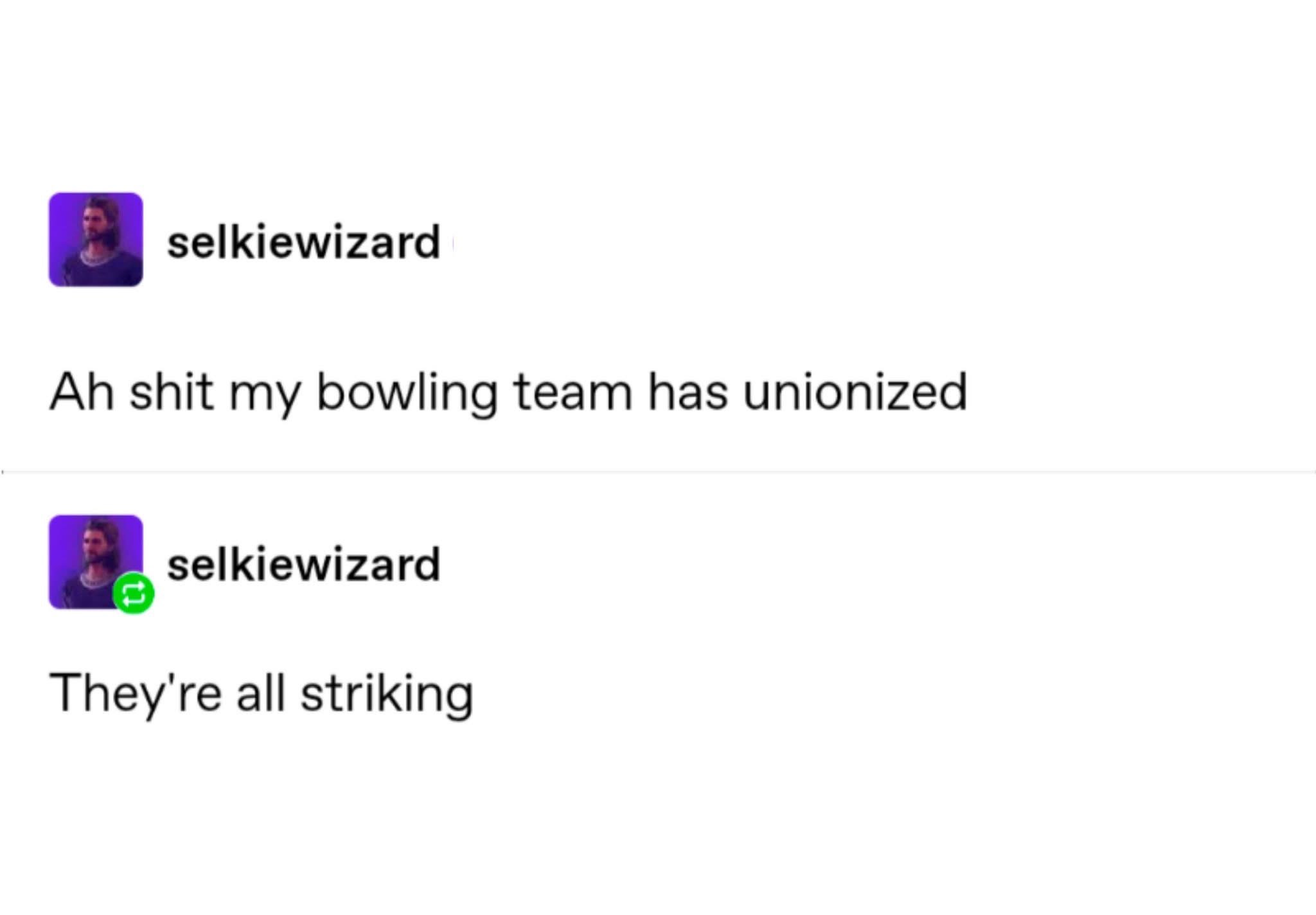 My bowling team has unionized and now they're all striking