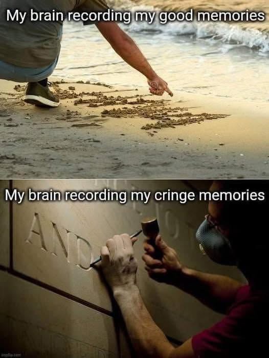 My brain keeps really good memories super light, but the cringe ones are etched in stone forever.