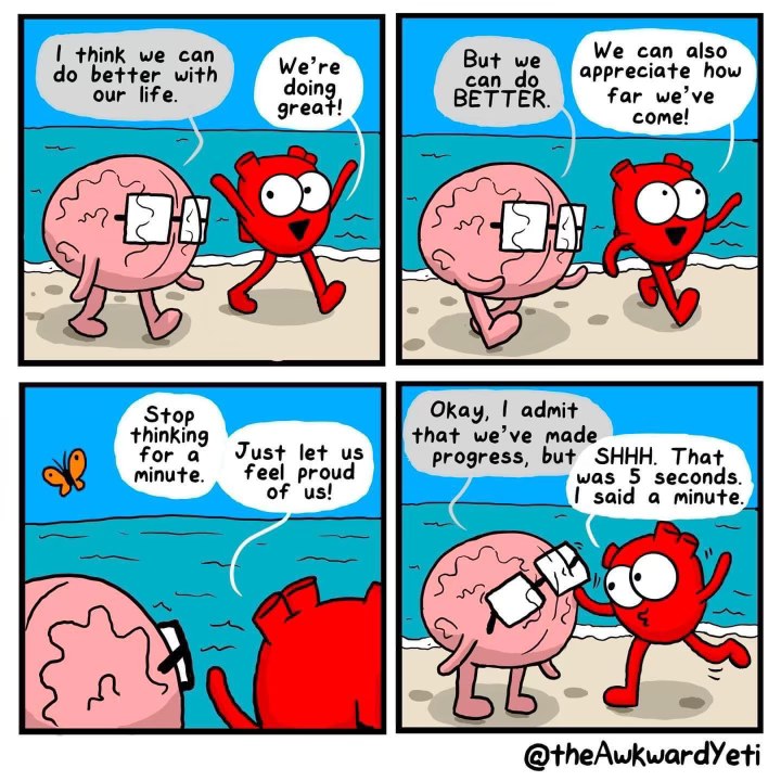 My brain trying to let me enjoy a moment vs. my heart always wanting more