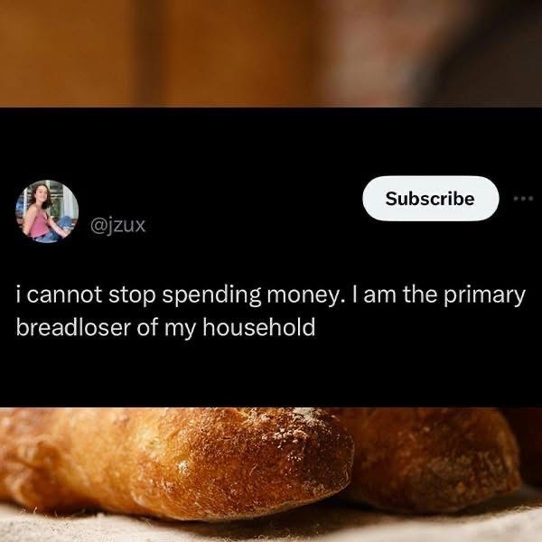 When you realize you're the main breadwinner of your household but it's also bread you're losing money on lol