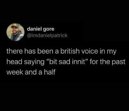 My internal monologue has fully committed to a British accent and I'm not even mad