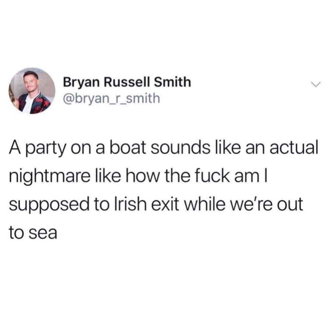 This person's biggest fear at a boat party is not being able to Irish exit.