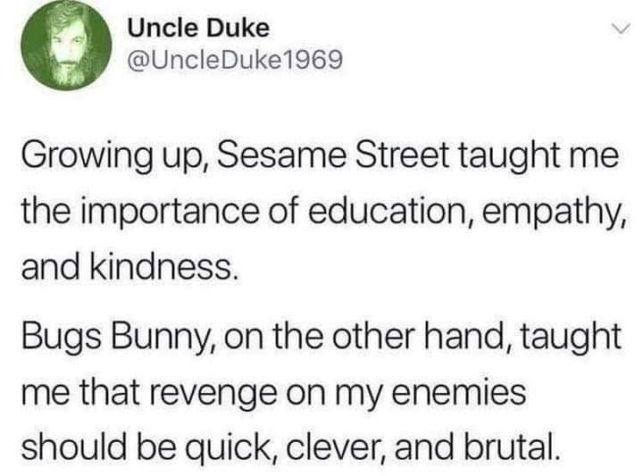 Sesame Street taught me kindness, Bugs Bunny taught me how to properly deal with my enemies.