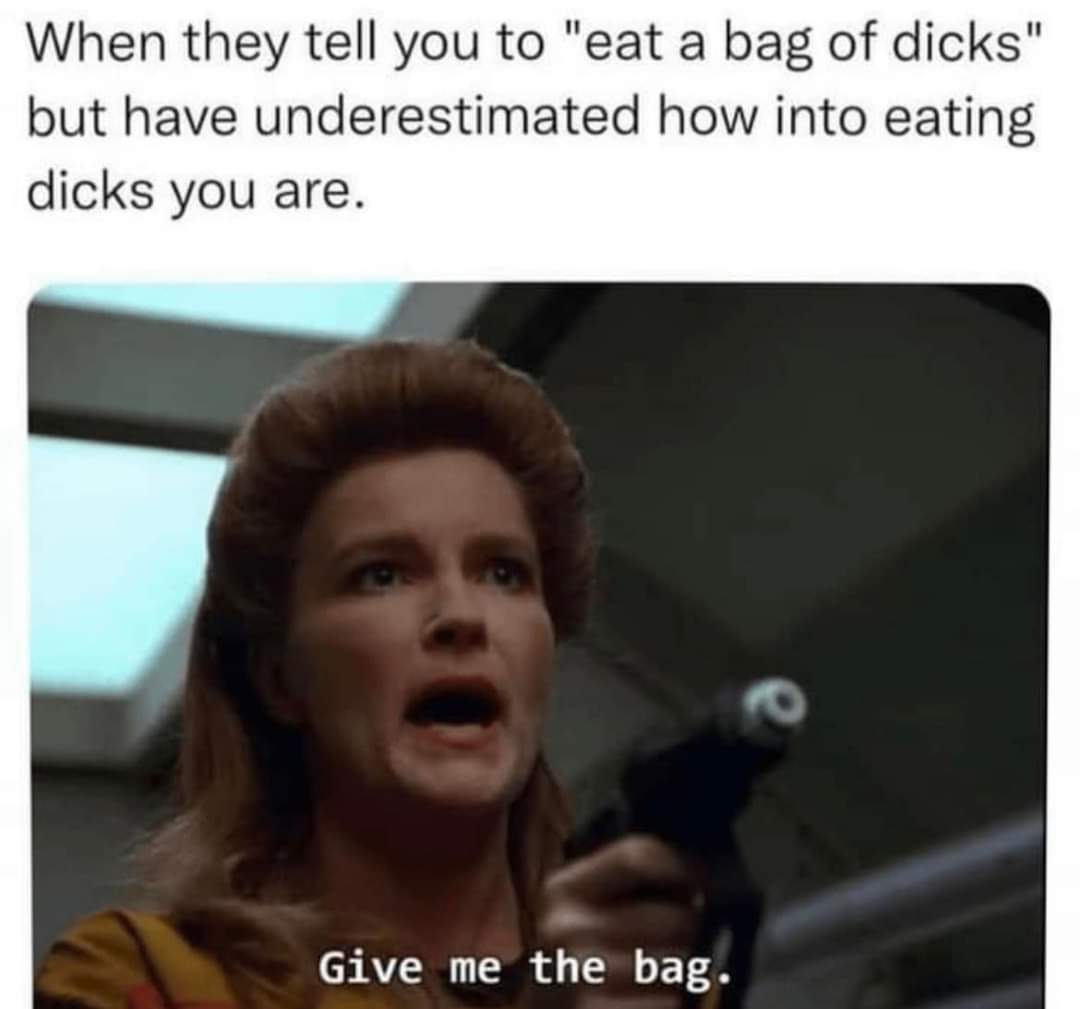 When you hear 'eat a bag of dicks' but realize you're actually really into that kind of thing