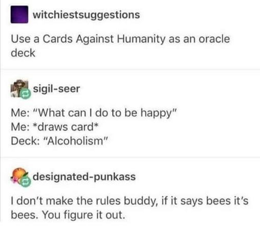 Me asking for life advice and Cards Against Humanity's answer is 'alcoholism'. Also, sometimes the answer is just bees, apparently.