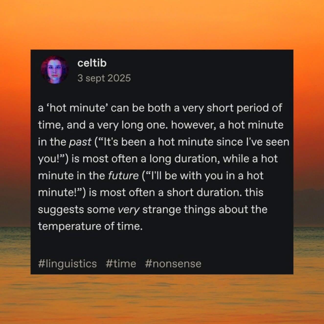 Me trying to understand how 'a hot minute' means something totally different depending on if it's in the past or future. Time is weird.