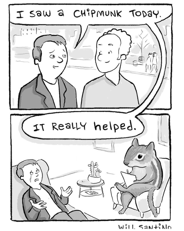 Me after my therapist tells me to embrace my animal instincts. Turns out they're right, seeing a chipmunk really helped.